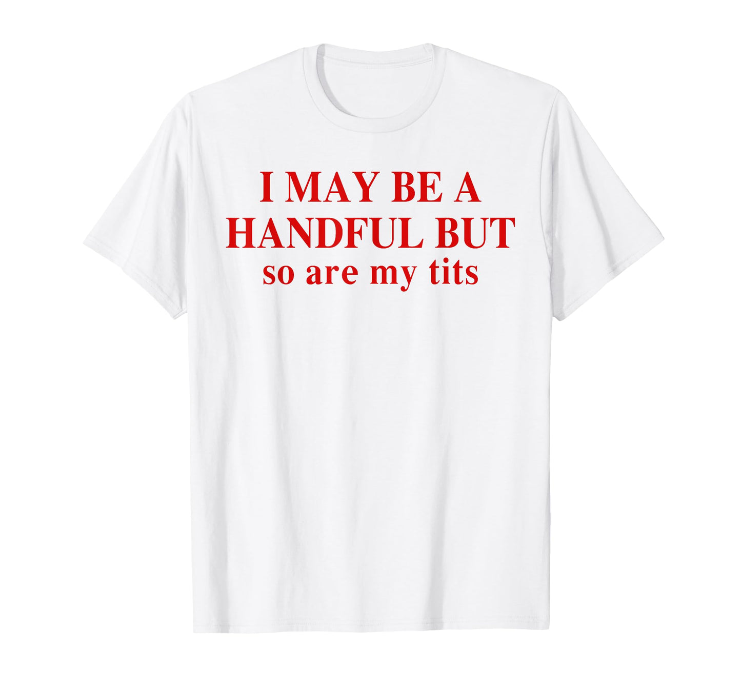 I May Be A Handful But So Are My Tits Funny Saying Quote T-Shirt