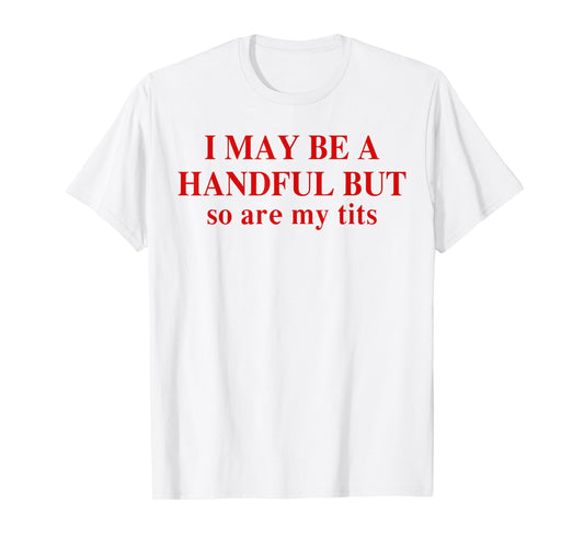 I May Be A Handful But So Are My Tits Funny Saying Quote T-Shirt