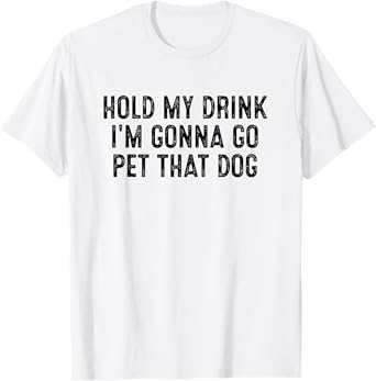 Hold My Drink I'm Gonna Go Pet That Dog T-Shirt for Men Women Kids