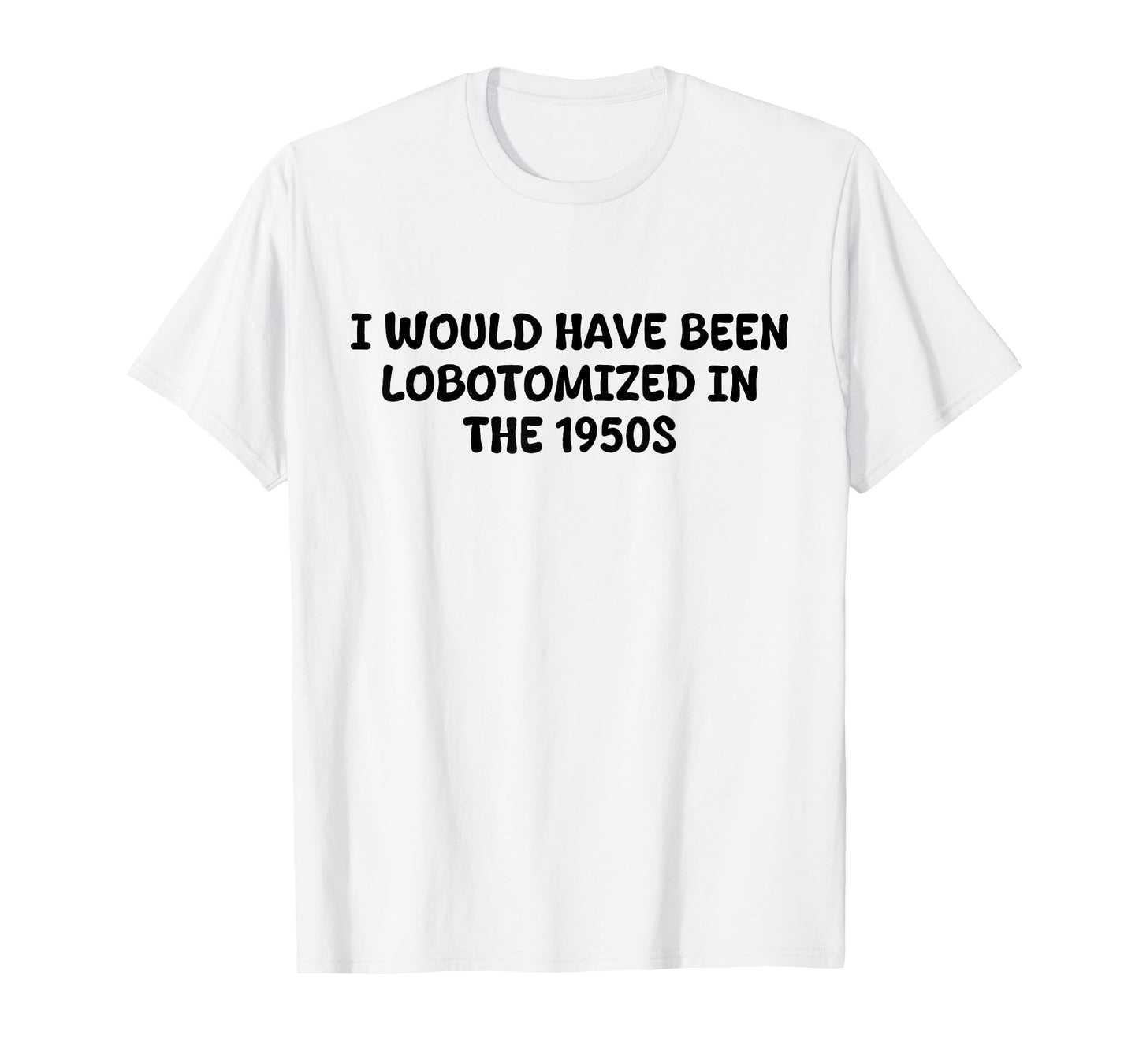 I Would Have Been Lobotomized in The 1950s Funny Sarcasm T-Shirt