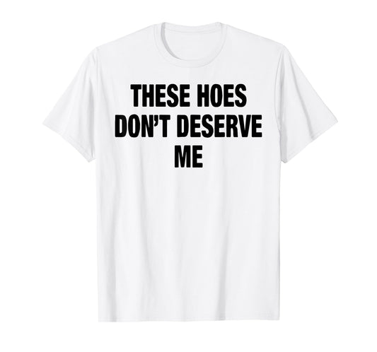 These Hoes Don't Deserve Me T-Shirt