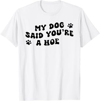 My Dog Said You're A Hoe Funny Pet Dog Lover Saying Quote T-Shirt for Men Women