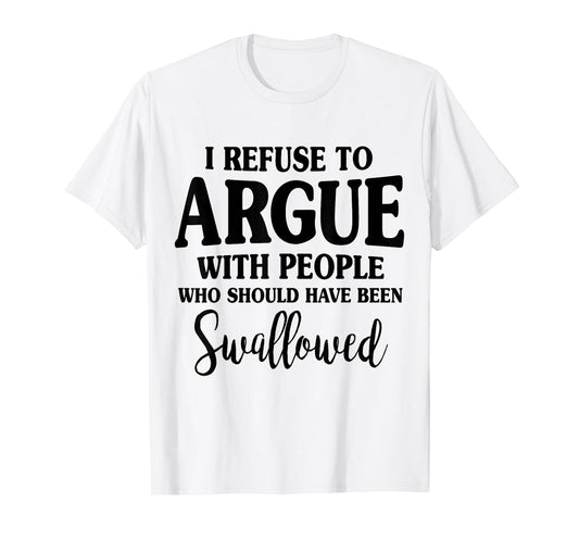 I Refuse To Argue With Peole Who Should Have Been Swallowed T-Shirt