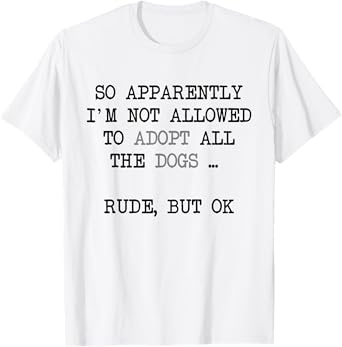So Apparently I'm Not Allowed To Adopt All The Dogs Tee T-Shirt