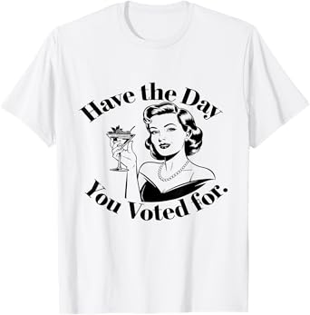 Have The Day You Voted For Feminist T-Shirt