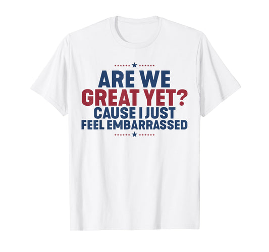 Are We Great Yet Cause I Just Feel Embarrassed T-Shirt