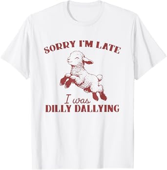 Sorry I'M Late I Was Dilly Dallying T-Shirt