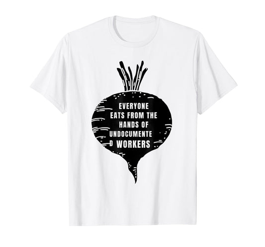 Everyone Eats from The Hands of Undocumented Workers Rights T-Shirt