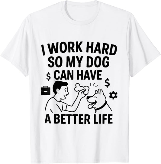 I Work Hard So My Dog Can Have A Better Life T-Shirt