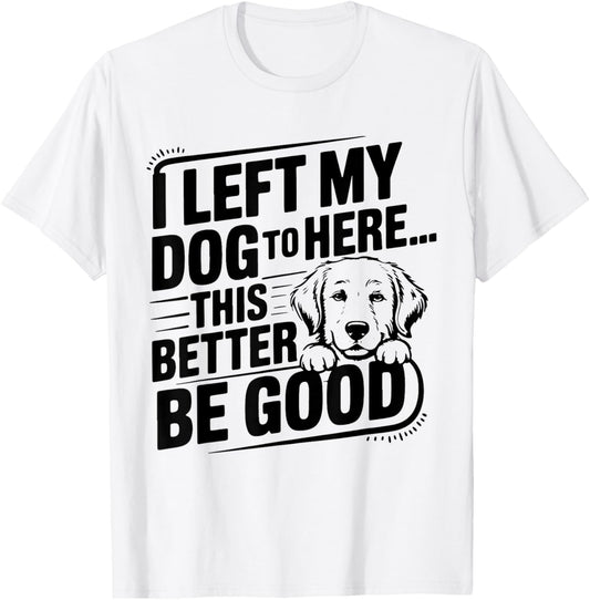 Funny Dog Lover I Left My Dog To Be Here This Better Be Good T-Shirt