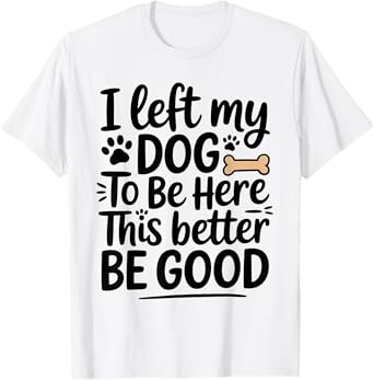 I left my Dog to Be here This better be good Funny Dog Lover T-Shirt for Men Women Kids