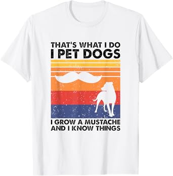 I Pet Dogs I Grow A Mustache & I Know Things T-Shirt