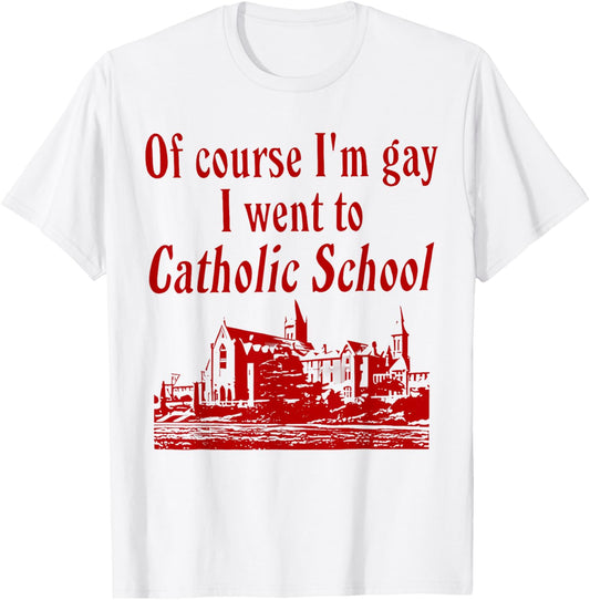 Of Course I'm Gay I Went to Catholic School Funny Saying T-Shirt