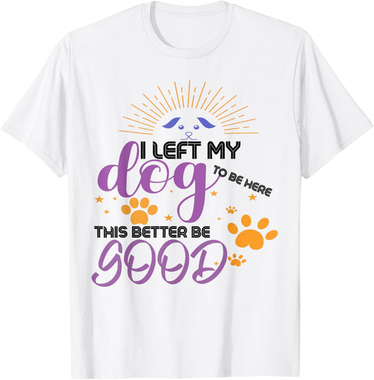 I Left My Dog To Be Here This Better Be Good Funny Dog Lover T-Shirt