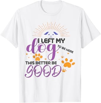 I Left My Dog To Be Here This Better Be Good Funny Dog Lover T-Shirt