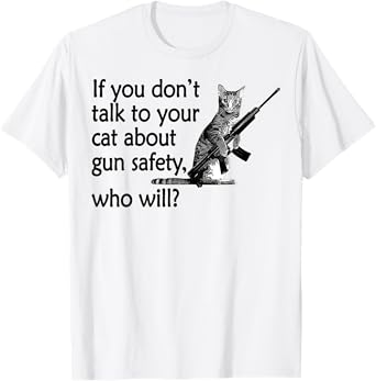 If You Don't Talk to Your Cat About Gun Safety Who Will T-Shirt for Men Women