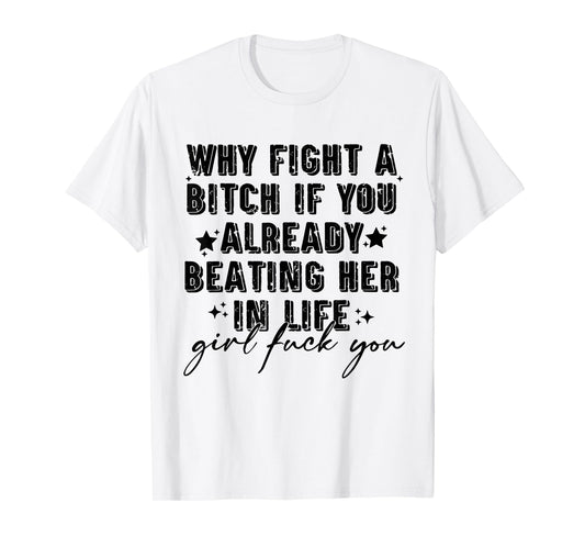 Why Fight A Bitch If You Already Beating Her in Life Girl T-Shirt