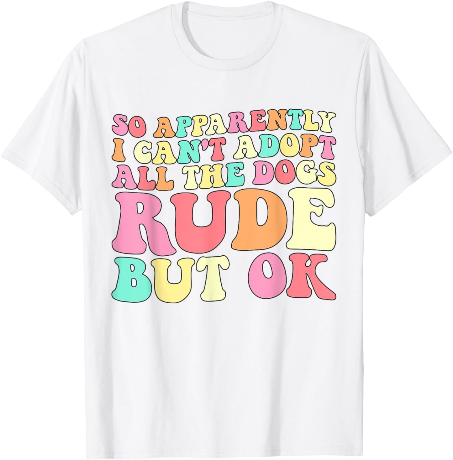 So Apparently I Can't Adopt All the Dogs Rude but Ok Funny T-Shirt