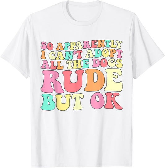 So Apparently I Can't Adopt All the Dogs Rude but Ok Funny T-Shirt