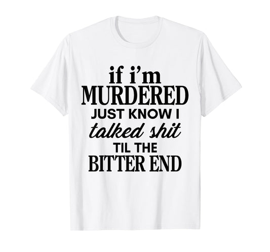 If I'm Murdered Just Know I Talked Shit Til The Bitter End T-Shirt
