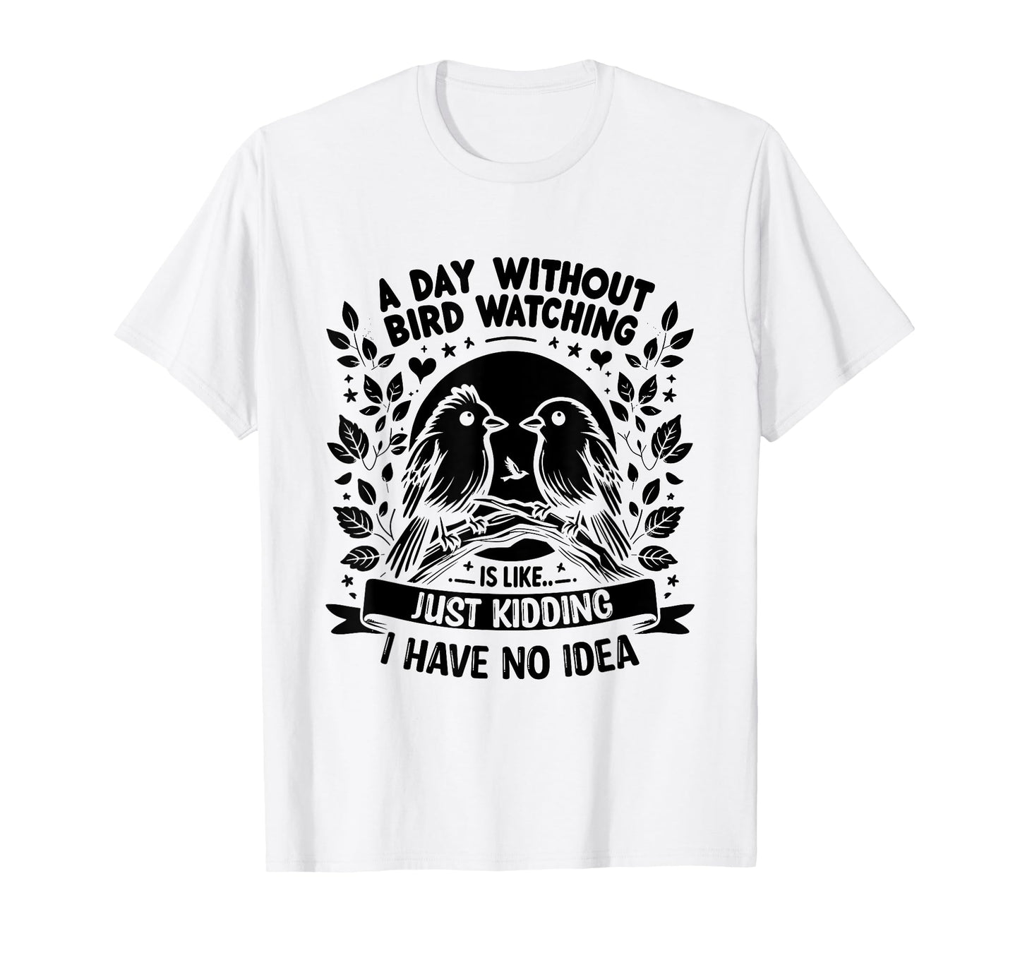 A Day Without Bird Watching Is Like Just Kidding Birding T-Shirt