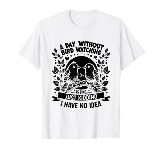 A Day Without Bird Watching Is Like Just Kidding Birding T-Shirt