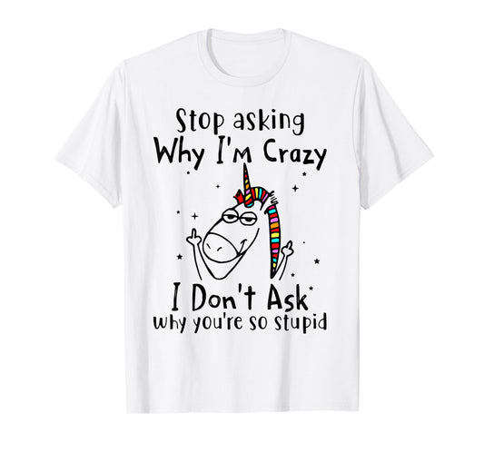 Stop Asking Why I'm Crazy I Don't Ask Unicorn T-Shirt