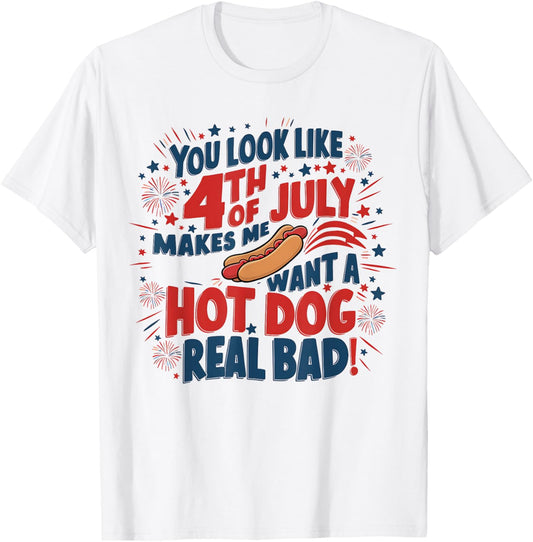 You Look Like 4th Of July! Makes Me Want A HotDog Real Bad T-Shirt