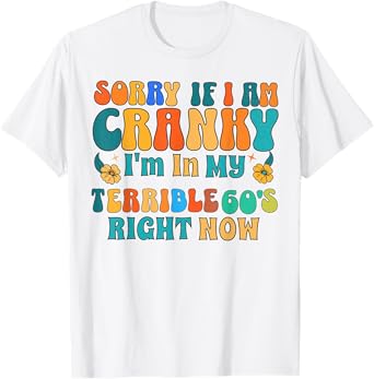 Sorry If I Am Cranky I'm In My Terrible 60's Right Now Funny T-Shirt