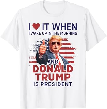 I Love It When I Wake Up And Trump Is President Funny Trump T-Shirt