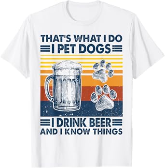 That's what I do I pet dogs I drink beer and I know things T-Shirt