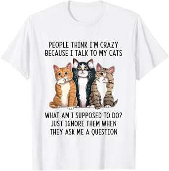 People Think I'm Crazy Because I Talk To My Cats T-Shirt