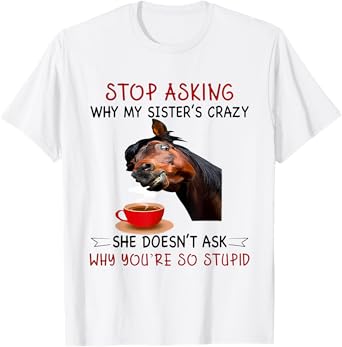 Horse Stop Asking Why My Sister's Crazy She Doesn't Ask T-Shirt