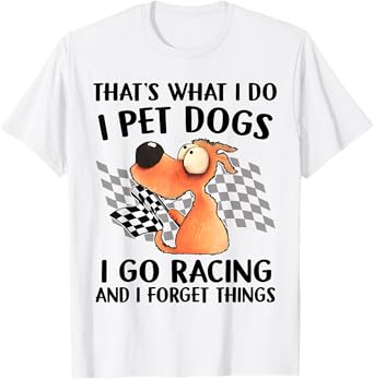 That's What I Do I Pet Dogs I go Racing And I Forget Things T-Shirt