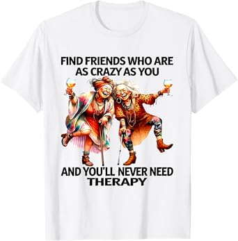 Find Friends Who Are As Crazy As You And You'll Never T-Shirt