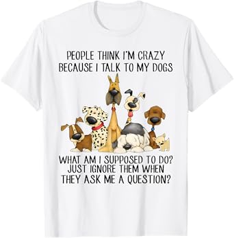 People Think I'm Crazy Because I Talk To My Dogs T-Shirt