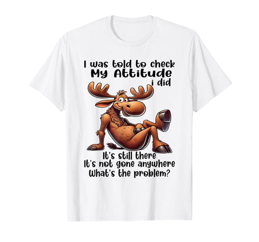 I was Told to Check My Attitude I Did It's Still There Moose T-Shirt