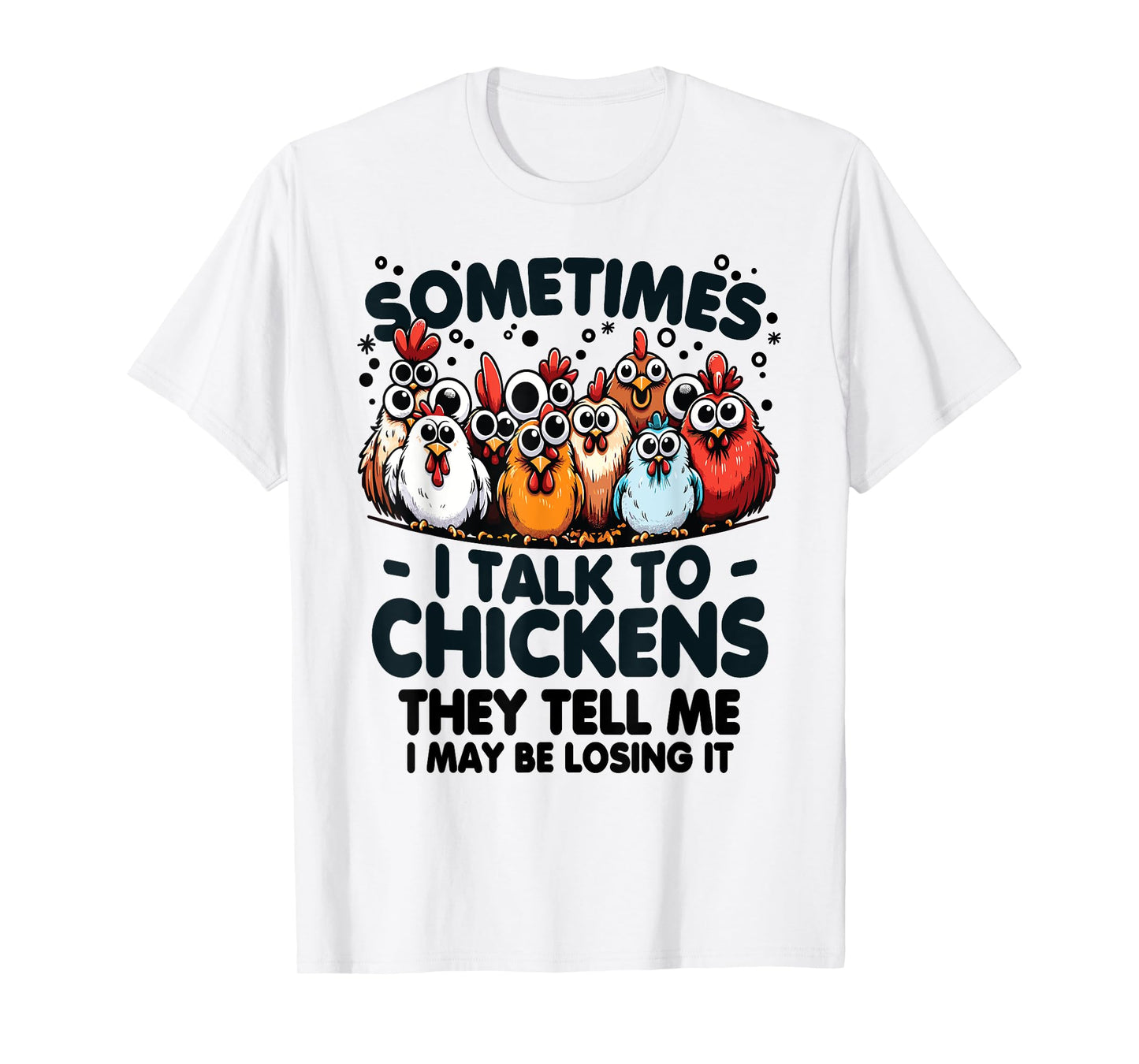 Sometimes I talk to chickens they tell me I may be losing it T-Shirt