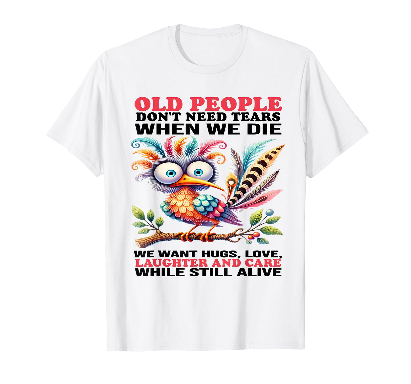 Old people don't need tears when we die we want hugs love T-Shirt