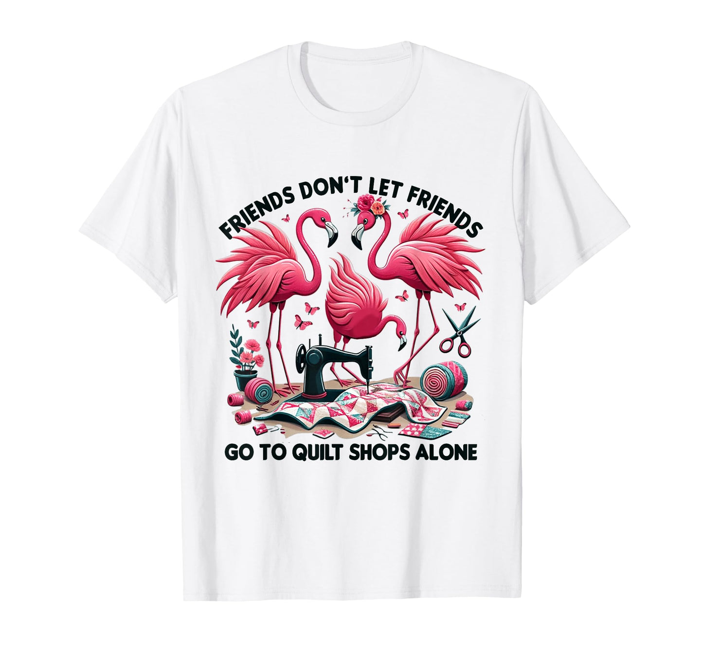 Friends Don't Let Friends Go To Quilt Shops Alone Flamingo T-Shirt