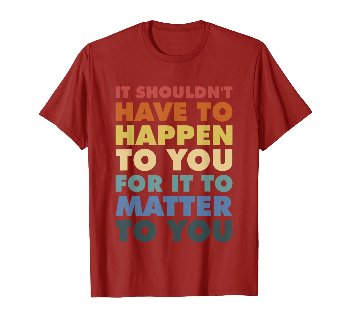 It Shouldn't Have To Happen To You For It To Matter To You T-Shirt