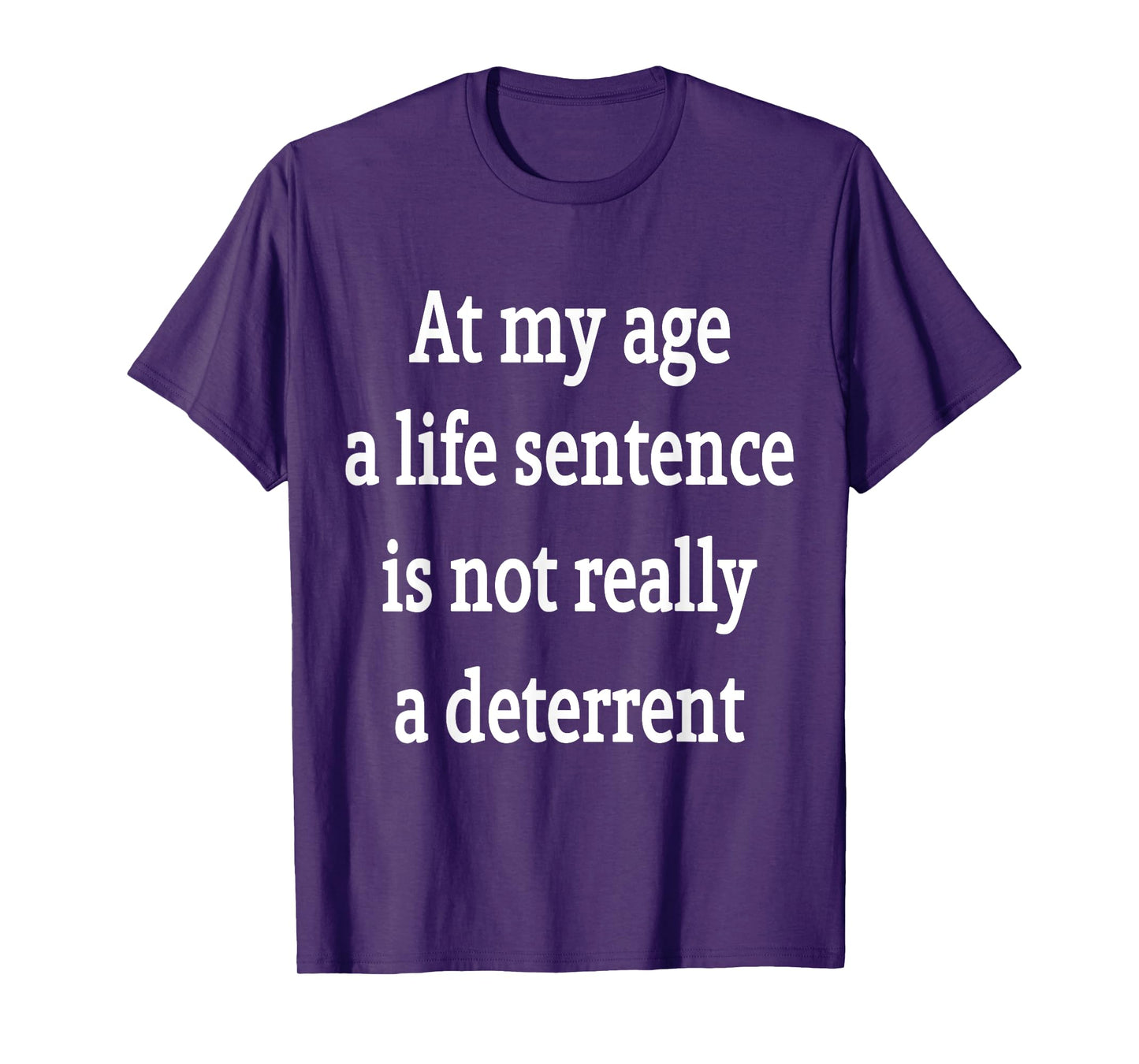 At My Age A Life Sentence Is Not Really A Deterrent T-Shirt