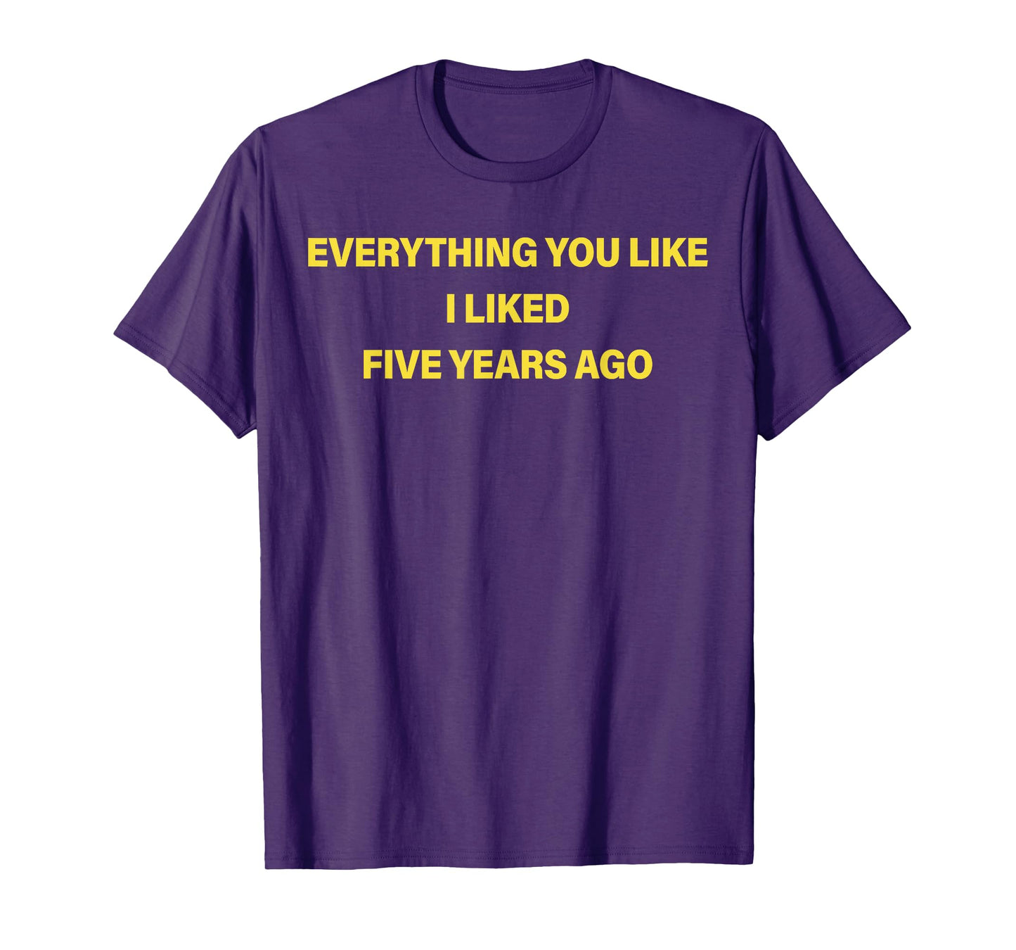 Everything You Like I Liked Five Years Ago Funny Saying T-Shirt