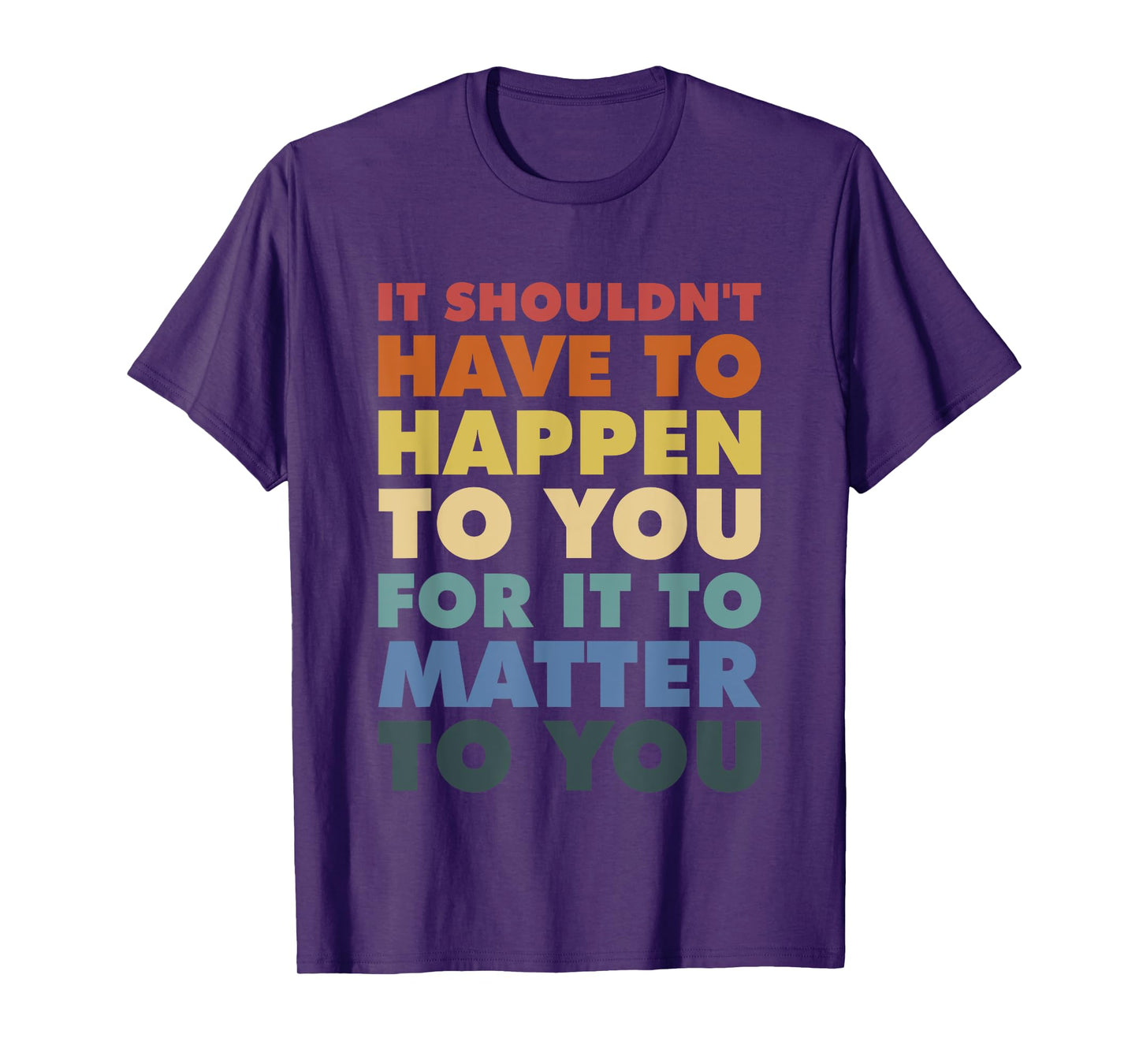 It Shouldn't Have To Happen To You For It To Matter To You T-Shirt