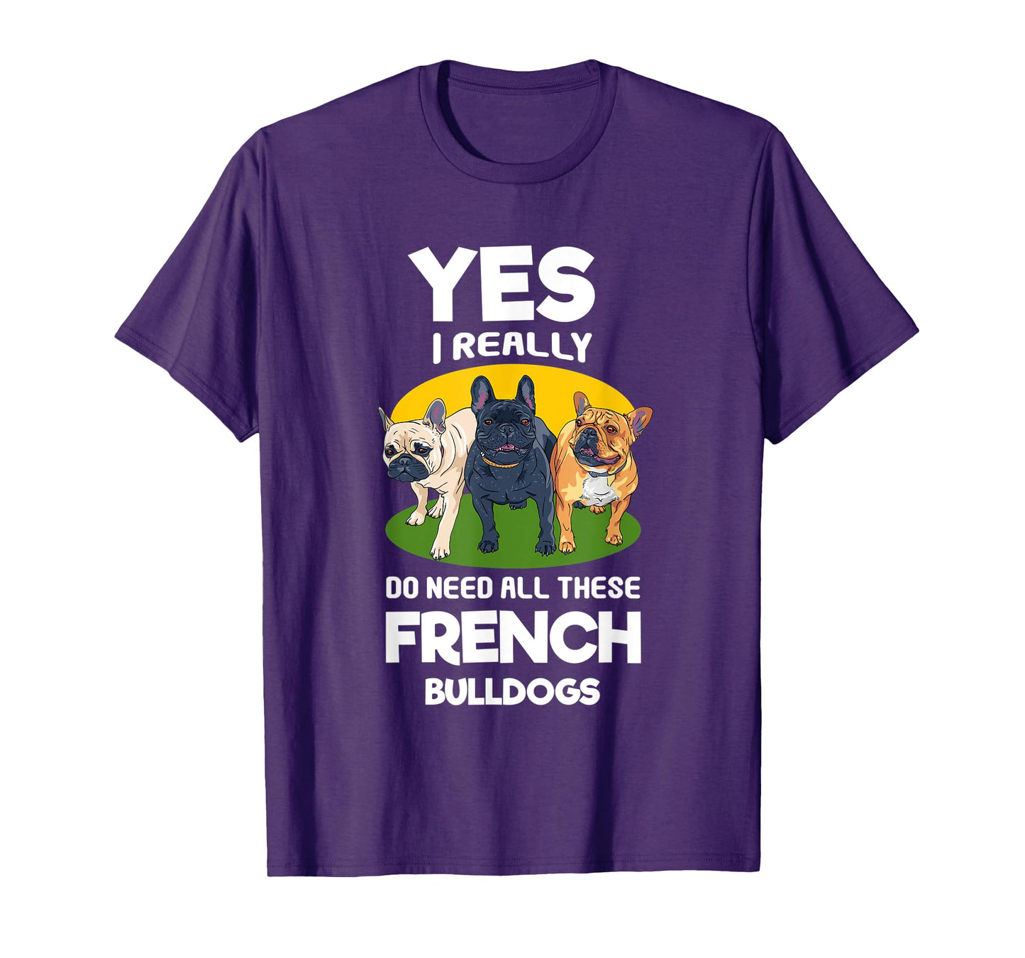 Yes, I Really Do Need All These French Bulldogs Frenchie T-Shirt