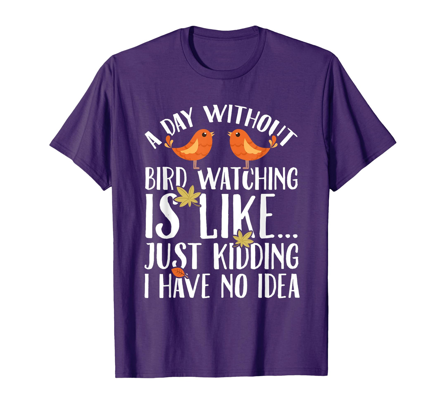 A Day Without Birdwatching Is Like Just Kidding I Have No T-Shirt