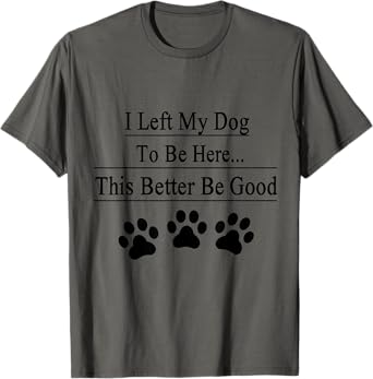 I Left My Dog To Be Here This Better Be Good Funny Men Women T-Shirt