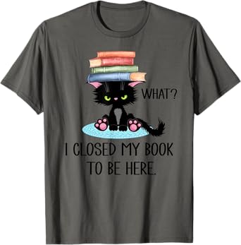 Cat What TShirt,Cat Books Shirt,I Closed My Book to Be Here T-Shirt