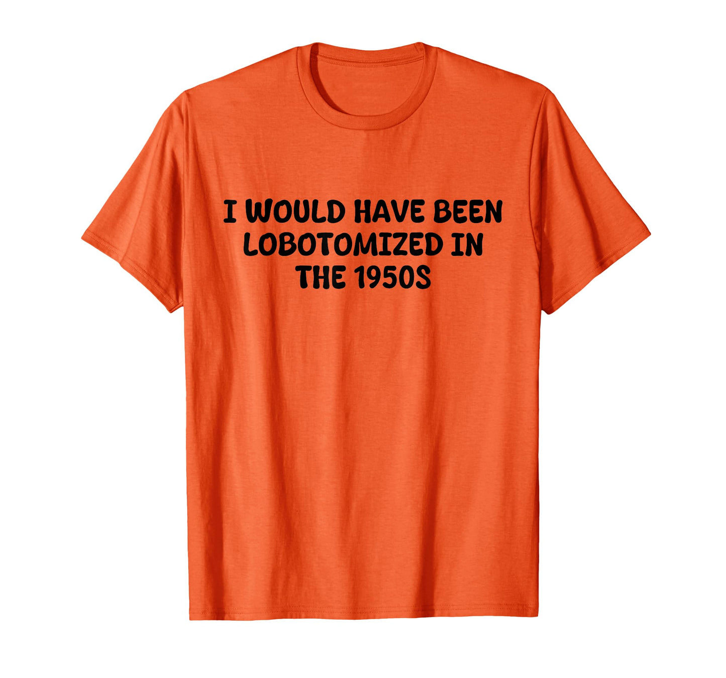 I Would Have Been Lobotomized in The 1950s Funny Sarcasm T-Shirt