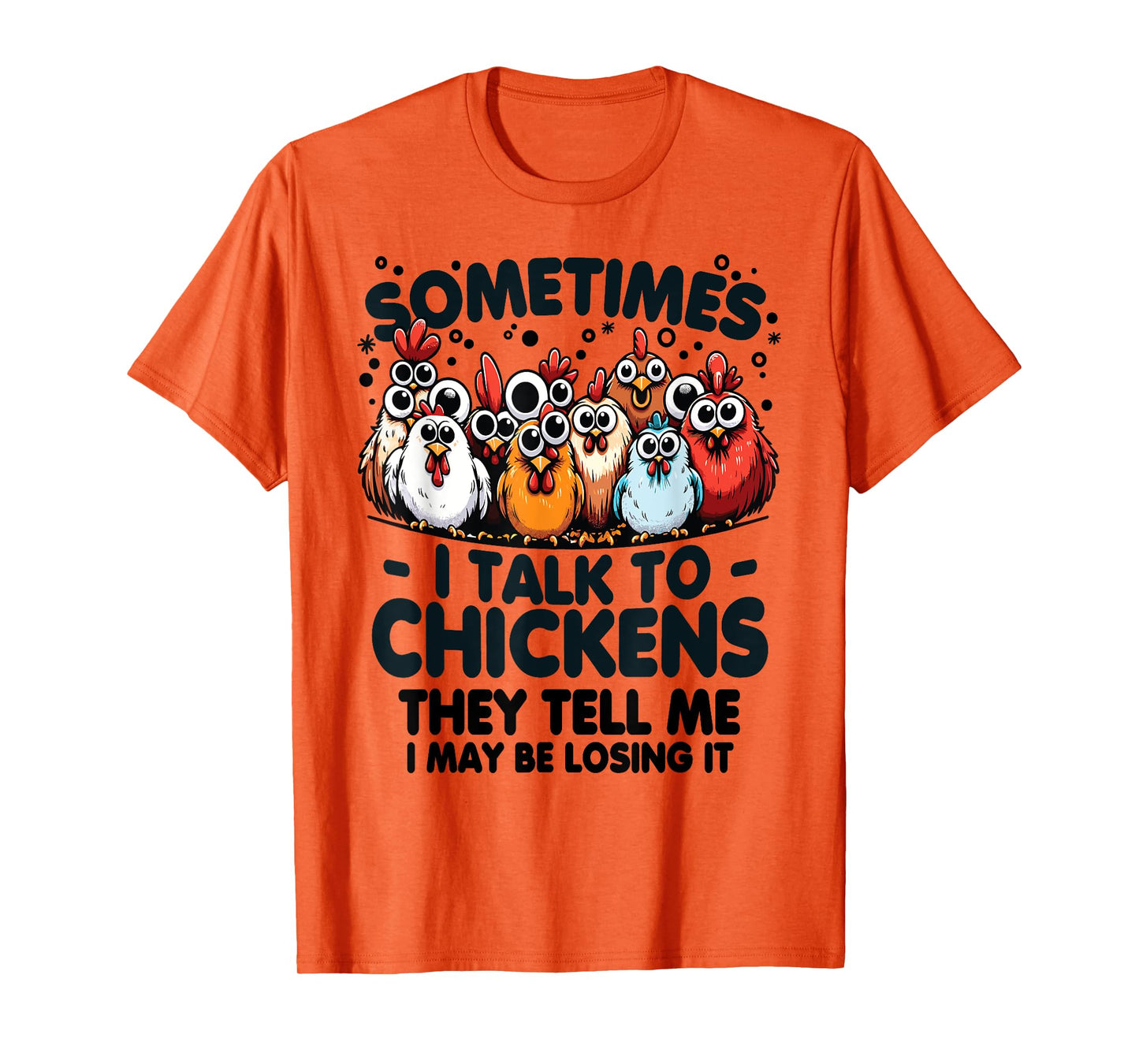 Sometimes I talk to chickens they tell me I may be losing it T-Shirt